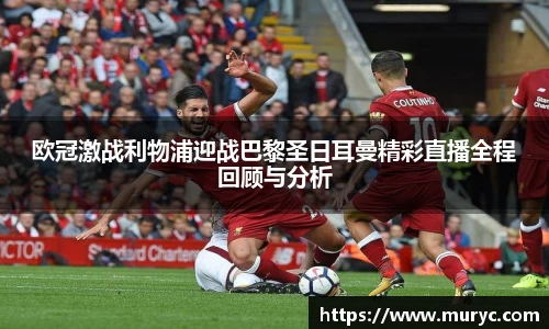 欧冠激战利物浦迎战巴黎圣日耳曼精彩直播全程回顾与分析